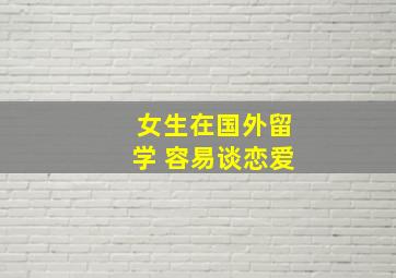 女生在国外留学 容易谈恋爱